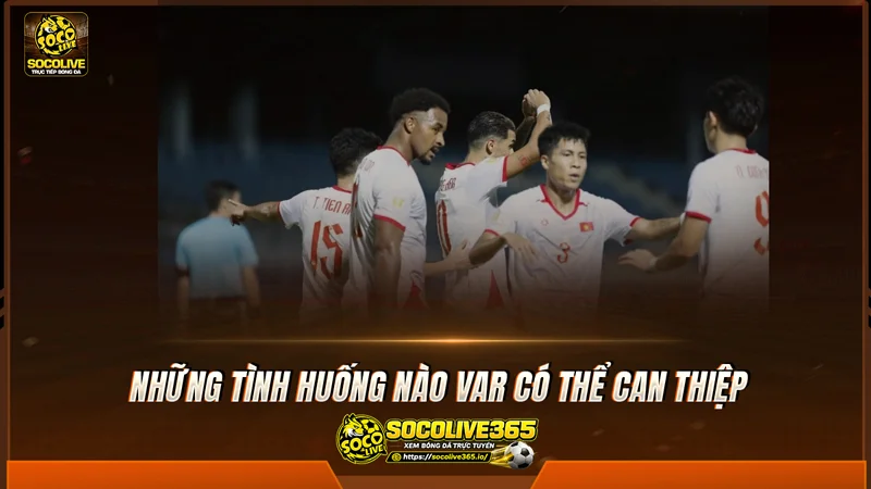 Những tình huống nào VAR có thể can thiệp Những tình huống nào VAR có thể can thiệp